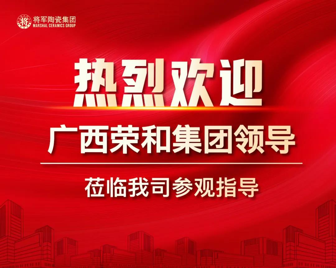 聚焦|热烈欢迎广西荣和集团高层领导莅临将军陶瓷集团参观考察